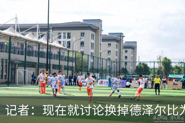 记者：现在就讨论换掉德泽尔比为时过早，他理应获得更多时间